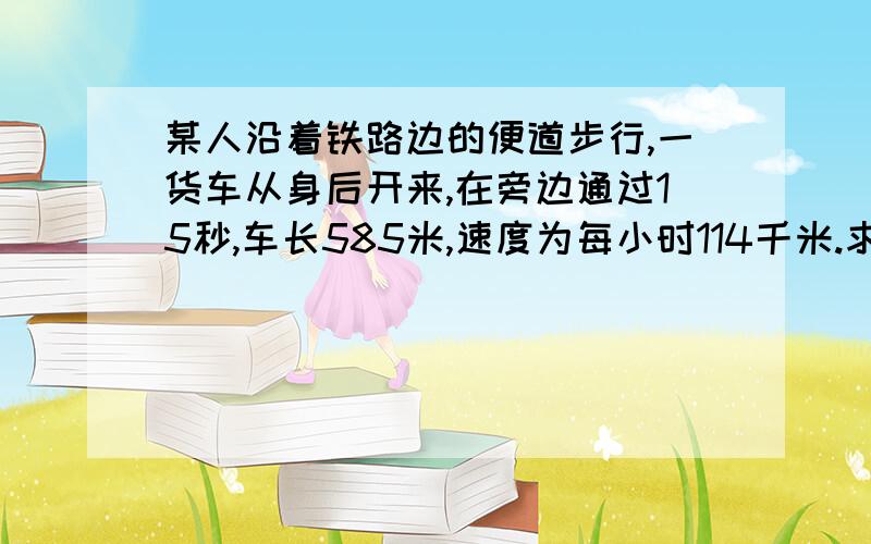 某人沿着铁路边的便道步行,一货车从身后开来,在旁边通过15秒,车长585米,速度为每小时114千米.求人每