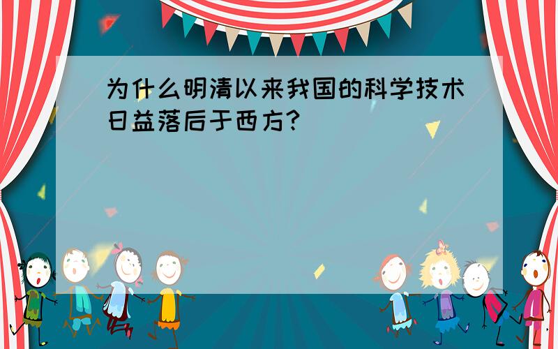 为什么明清以来我国的科学技术日益落后于西方?