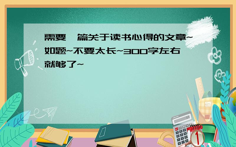 需要一篇关于读书心得的文章~如题~不要太长~300字左右就够了~