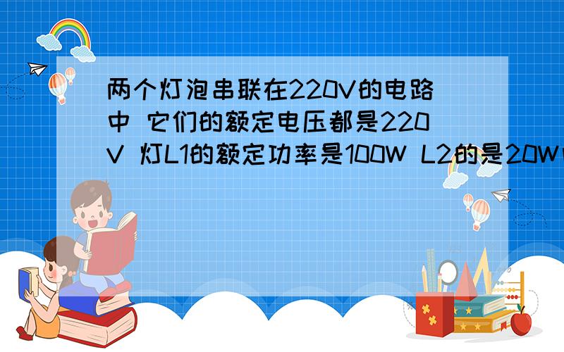 两个灯泡串联在220V的电路中 它们的额定电压都是220V 灯L1的额定功率是100W L2的是20W问哪个灯泡亮