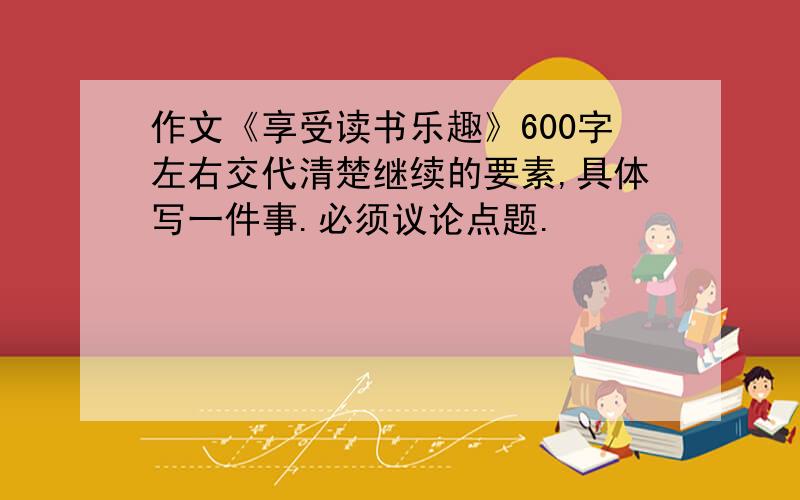 作文《享受读书乐趣》600字左右交代清楚继续的要素,具体写一件事.必须议论点题.