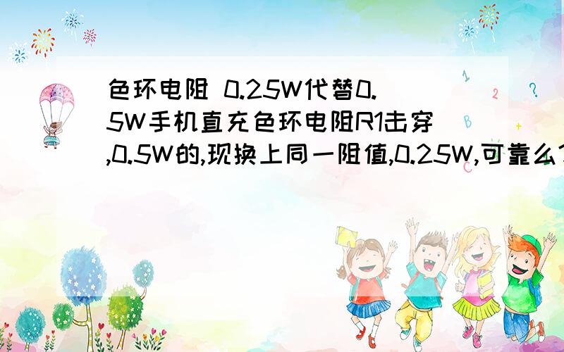 色环电阻 0.25W代替0.5W手机直充色环电阻R1击穿,0.5W的,现换上同一阻值,0.25W,可靠么?手头没0.5W的,在别的充电拆的,比较小.现在在冲电呢,没发生没事情.严重后果会怎么样?不会机毁人亡吧?还是再