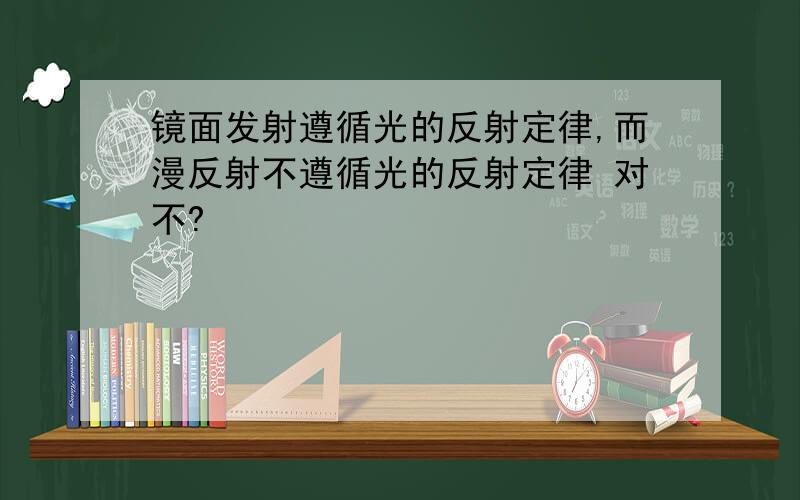 镜面发射遵循光的反射定律,而漫反射不遵循光的反射定律 对不?