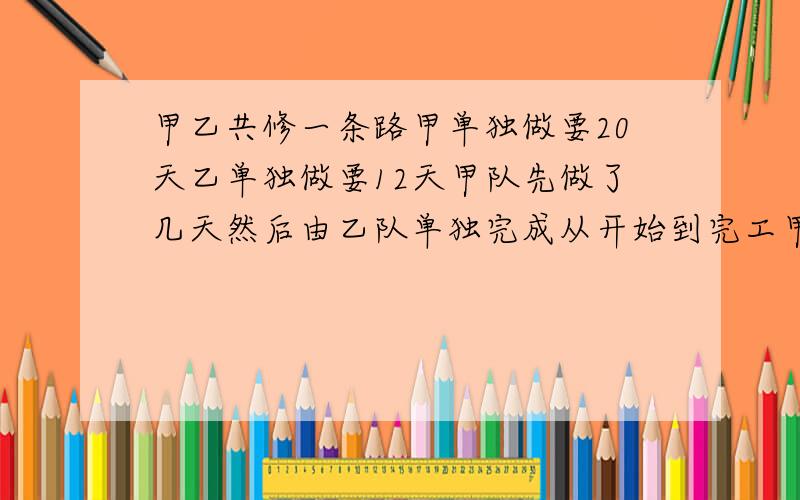 甲乙共修一条路甲单独做要20天乙单独做要12天甲队先做了几天然后由乙队单独完成从开始到完工甲乙两队共修一条路,甲队单独做要20天完成,乙单独做要12天完成.甲队先做了若干天,然后由乙