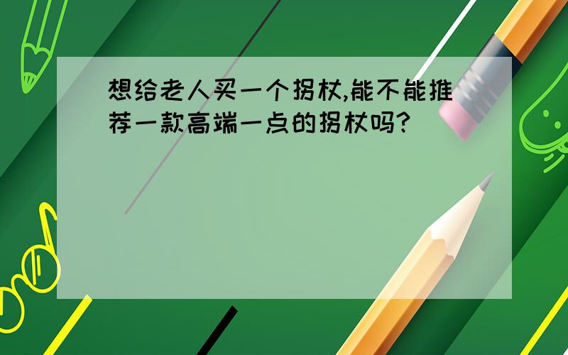 想给老人买一个拐杖,能不能推荐一款高端一点的拐杖吗?