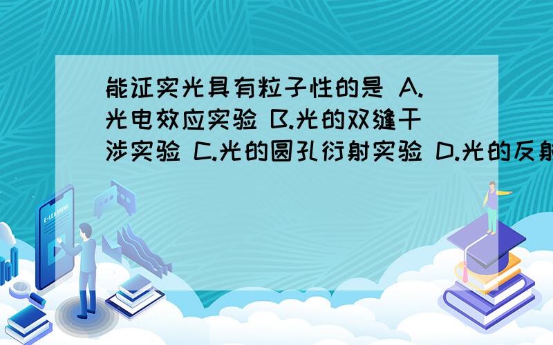 能证实光具有粒子性的是 A.光电效应实验 B.光的双缝干涉实验 C.光的圆孔衍射实验 D.光的反射实验