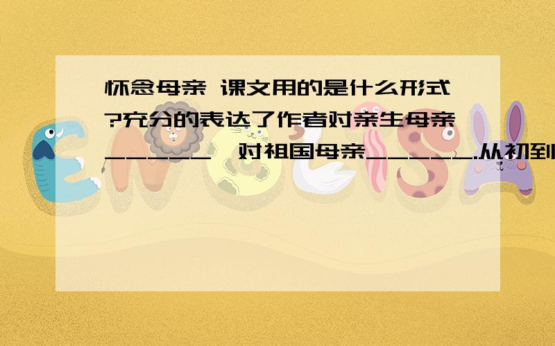 怀念母亲 课文用的是什么形式?充分的表达了作者对亲生母亲_____,对祖国母亲_____.从初到哥廷根的日记里,我引用了这几段.实际上,类似的地方还有不少,从这几段中也可见一斑了.一想到我的母