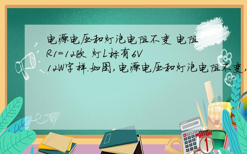 电源电压和灯泡电阻不变 电阻R1=12欧 灯L标有6V 12W字样.如图,电源电压和灯泡电阻不变,电阻R1=12欧,灯L标有6V 12W字样,电流表量程为0~3A ,电压表的量程为0~15V ,滑动变阻器上标有2.5V的字样.（1）