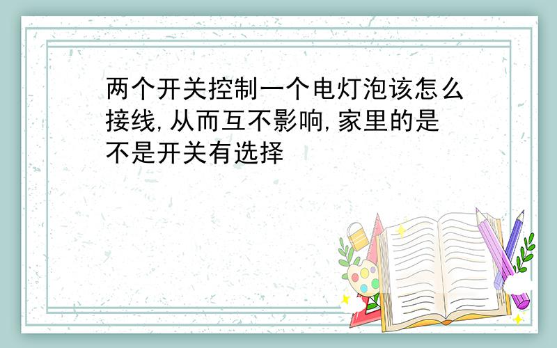 两个开关控制一个电灯泡该怎么接线,从而互不影响,家里的是不是开关有选择