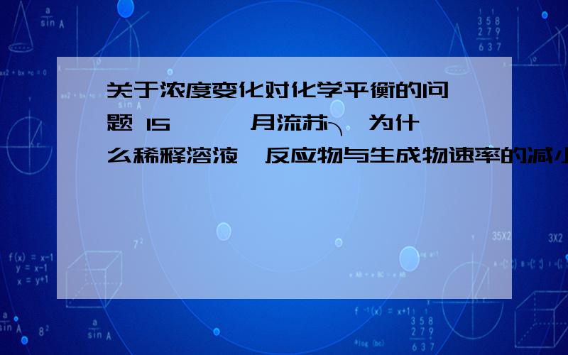 关于浓度变化对化学平衡的问 题 15◆◇朔月流苏╮ 为什么稀释溶液,反应物与生成物速率的减小程度不同,为什 么是向化学计量数增大的方向移动?我是初学者!的详细生动一点.举个例子.