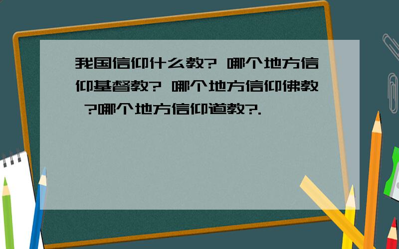 我国信仰什么教? 哪个地方信仰基督教? 哪个地方信仰佛教 ?哪个地方信仰道教?.