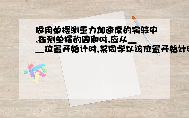 做用单摆测重力加速度的实验中,在测单摆的周期时,应从____位置开始计时,某同学以该位置开始计时并记为第一个周期,以后每经过一次该位置记为一个周期,则该同学记下的30个周期实际为___