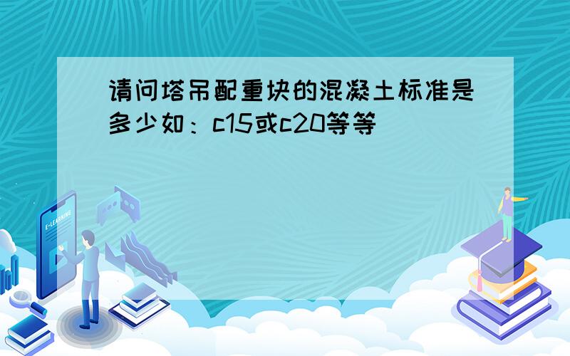 请问塔吊配重块的混凝土标准是多少如：c15或c20等等