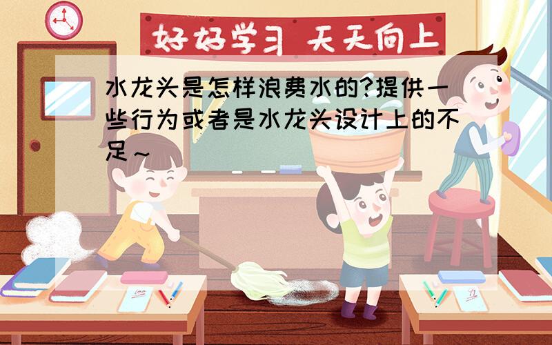 水龙头是怎样浪费水的?提供一些行为或者是水龙头设计上的不足～