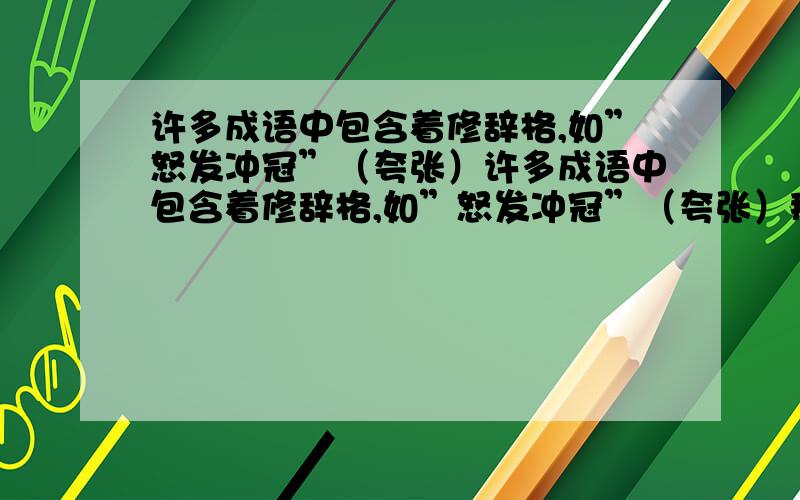 许多成语中包含着修辞格,如”怒发冲冠”（夸张）许多成语中包含着修辞格,如”怒发冲冠”（夸张）那么这些呢?1．胸有成竹（ ）2．目不识丁（ ）3．垂涎三尺（ ）4．与虎谋皮（ ）