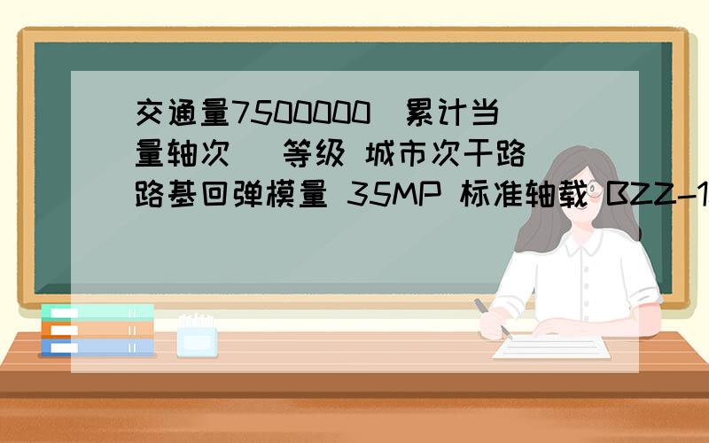 交通量7500000（累计当量轴次） 等级 城市次干路 路基回弹模量 35MP 标准轴载 BZZ-100（急）