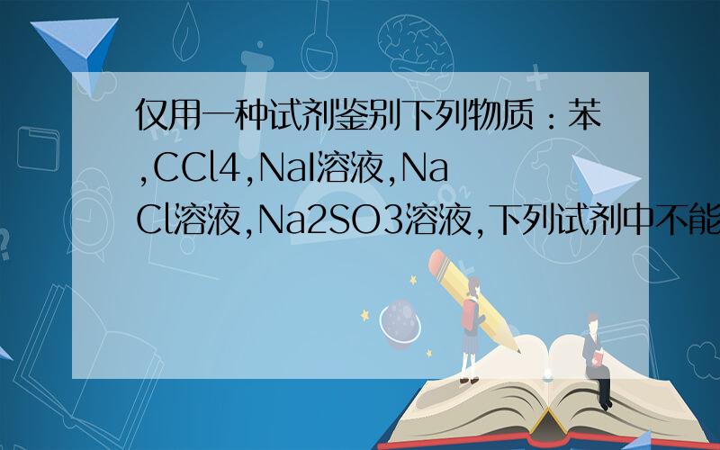 仅用一种试剂鉴别下列物质：苯,CCl4,NaI溶液,NaCl溶液,Na2SO3溶液,下列试剂中不能选用什么5 - 解决时间：2008-7-5 20:01 A.溴水B.FeCl3溶液C.酸性KMnO4D.AgNO3溶液最好能写出各个反应的现象什么的