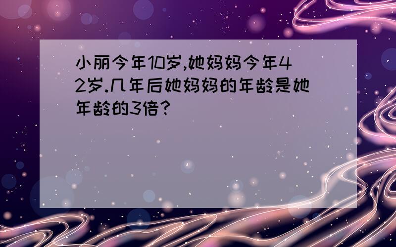 小丽今年10岁,她妈妈今年42岁.几年后她妈妈的年龄是她年龄的3倍?