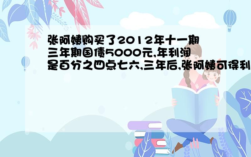 张阿姨购买了2012年十一期三年期国债5000元,年利润是百分之四点七六,三年后,张阿姨可得利息多少元,