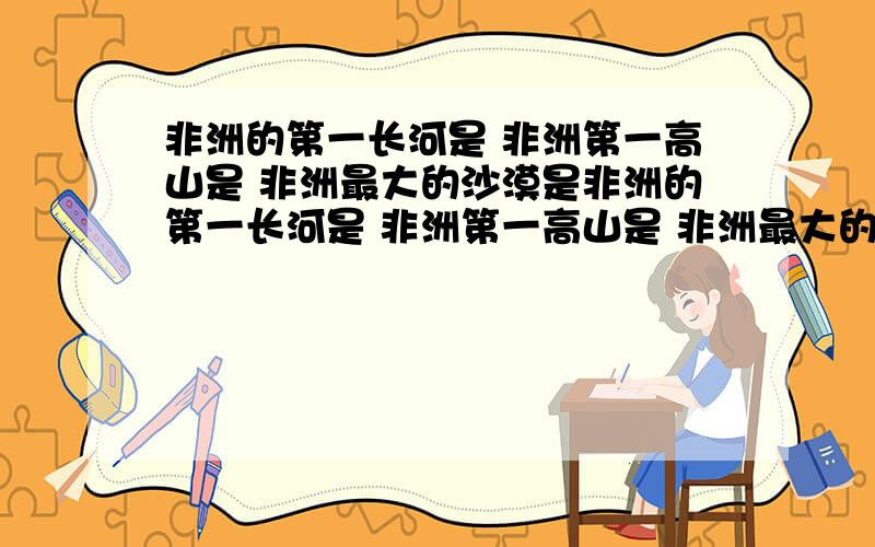 非洲的第一长河是 非洲第一高山是 非洲最大的沙漠是非洲的第一长河是 非洲第一高山是 非洲最大的沙漠是 世界上最大的黄金生产和出口国是