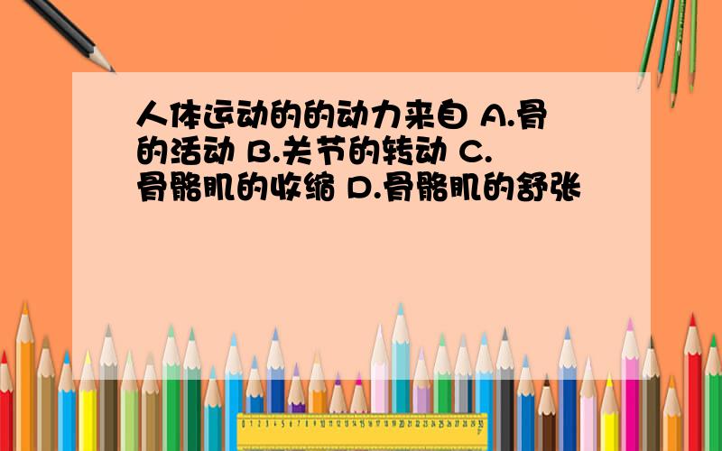 人体运动的的动力来自 A.骨的活动 B.关节的转动 C.骨骼肌的收缩 D.骨骼肌的舒张