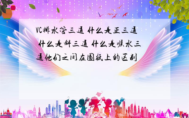 VC排水管三通 什么是正三通 什么是斜三通 什么是顺水三通他们之间在图纸上的区别