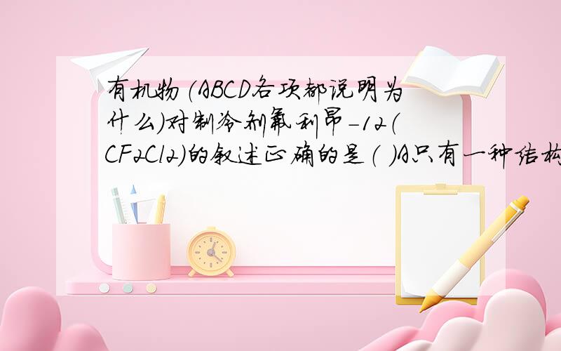 有机物（ABCD各项都说明为什么）对制冷剂氟利昂-12（CF2Cl2)的叙述正确的是（ ）A只有一种结构 B有两种不同的结构C有四种不同的结构D是非极性分子