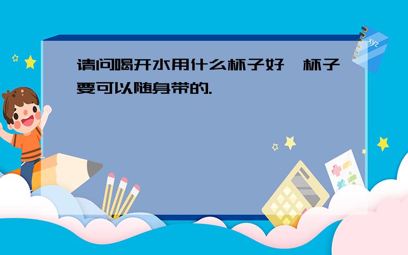 请问喝开水用什么杯子好,杯子要可以随身带的.