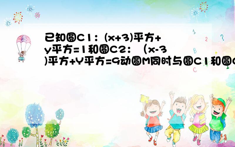 已知圆C1：(x+3)平方+y平方=1和圆C2：（x-3)平方+Y平方=9动圆M同时与圆C1和圆C2相外切求动圆圆心M的轨迹?