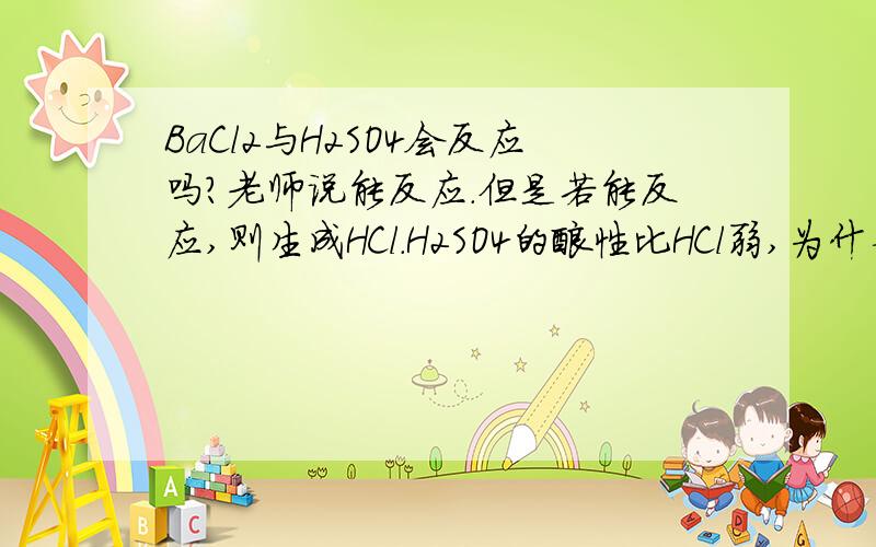 BaCl2与H2SO4会反应吗?老师说能反应.但是若能反应,则生成HCl.H2SO4的酸性比HCl弱,为什么能用弱酸制取强酸?