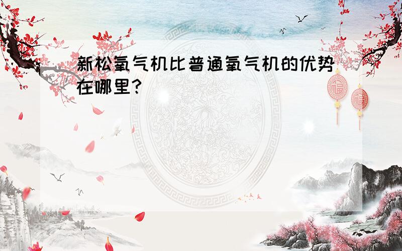 新松氧气机比普通氧气机的优势在哪里?