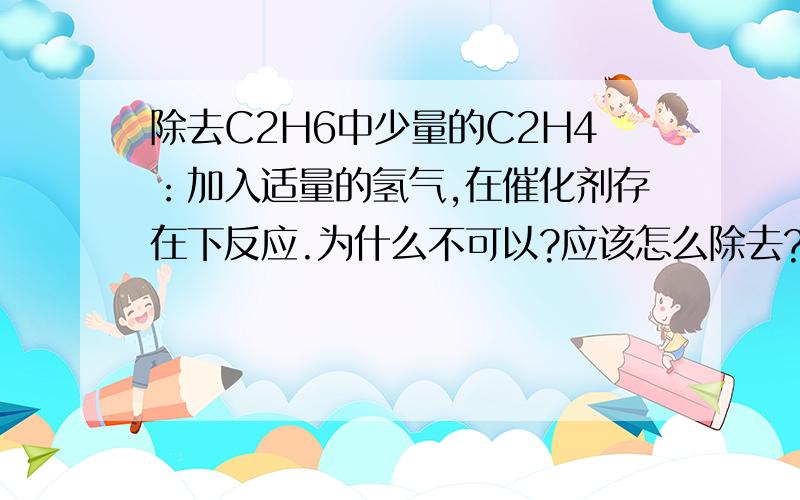 除去C2H6中少量的C2H4：加入适量的氢气,在催化剂存在下反应.为什么不可以?应该怎么除去?