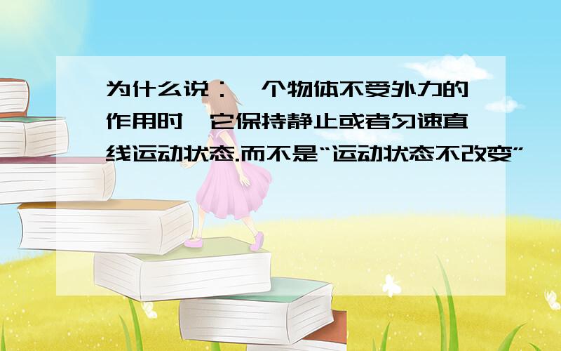 为什么说：一个物体不受外力的作用时,它保持静止或者匀速直线运动状态.而不是“运动状态不改变”