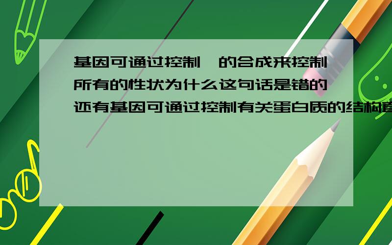 基因可通过控制酶的合成来控制所有的性状为什么这句话是错的还有基因可通过控制有关蛋白质的结构直接影响性状这句话怎么理解