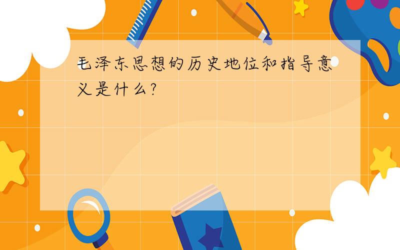 毛泽东思想的历史地位和指导意义是什么?