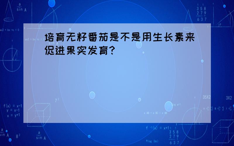 培育无籽番茄是不是用生长素来促进果实发育?