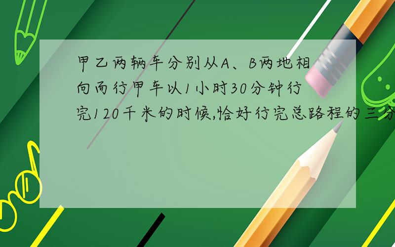 甲乙两辆车分别从A、B两地相向而行甲车以1小时30分钟行完120千米的时候,恰好行完总路程的三分之一.这时乙车所行的路程比全程的五分之二多60千米,求在经过几个小时两车相遇?