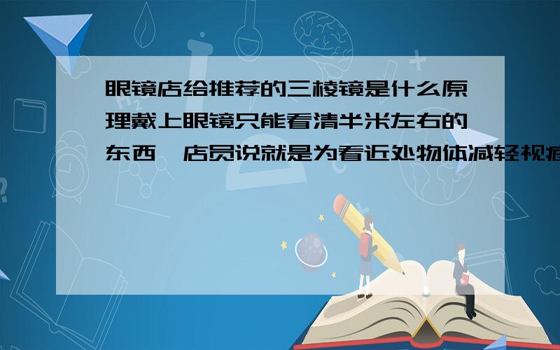 眼镜店给推荐的三棱镜是什么原理戴上眼镜只能看清半米左右的东西,店员说就是为看近处物体减轻视疲劳的