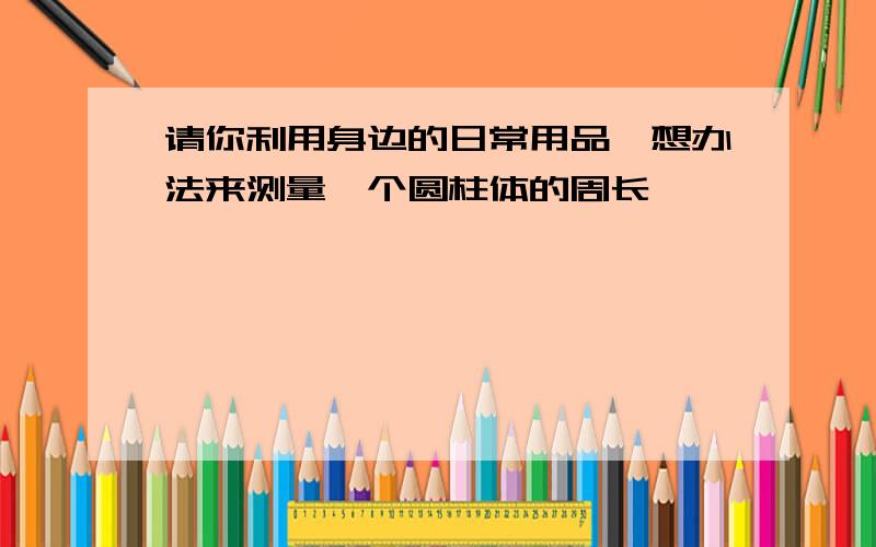 请你利用身边的日常用品,想办法来测量一个圆柱体的周长