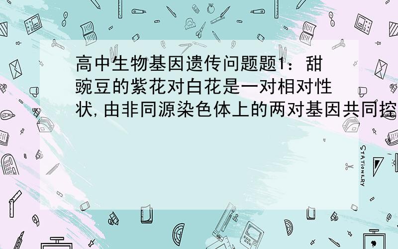 高中生物基因遗传问题题1：甜豌豆的紫花对白花是一对相对性状,由非同源染色体上的两对基因共同控制,只有当同时存在两个显性基因（A和B)时, 花中的紫色素才能合成.下列说法中正确的是