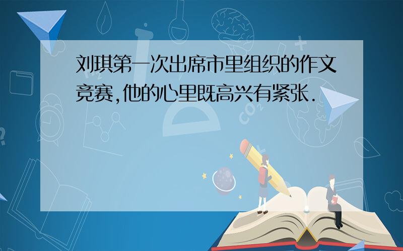 刘琪第一次出席市里组织的作文竞赛,他的心里既高兴有紧张.