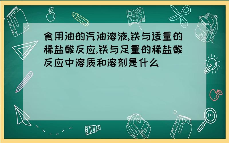 食用油的汽油溶液,铁与适量的稀盐酸反应,铁与足量的稀盐酸反应中溶质和溶剂是什么