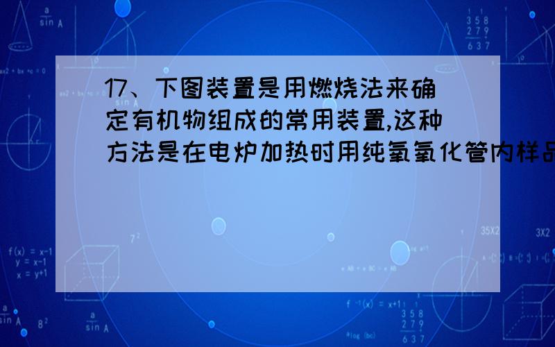 17、下图装置是用燃烧法来确定有机物组成的常用装置,这种方法是在电炉加热时用纯氧氧化管内样品,根据产物的质量确定有机物的组成（已知：C中的氧化铜是确保有机物中的碳元素完全转