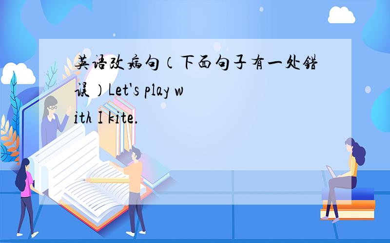 英语改病句（下面句子有一处错误）Let's play with I kite.