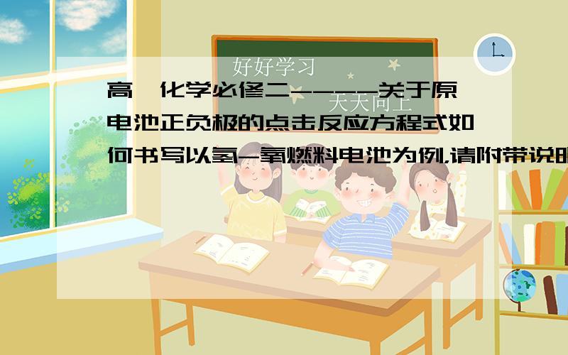 高一化学必修二----关于原电池正负极的点击反应方程式如何书写以氢-氧燃料电池为例，请附带说明