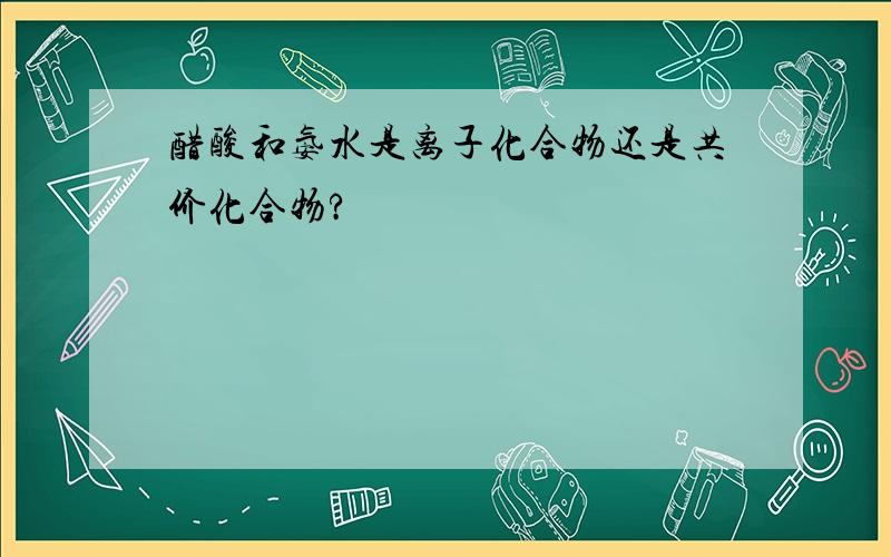 醋酸和氨水是离子化合物还是共价化合物?