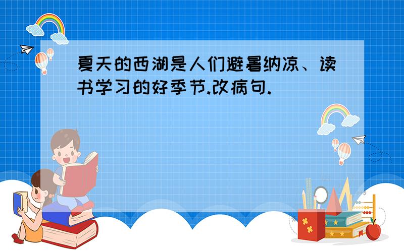 夏天的西湖是人们避暑纳凉、读书学习的好季节.改病句.