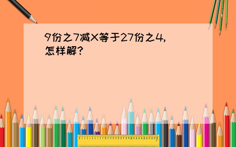 9份之7减X等于27份之4,怎样解?