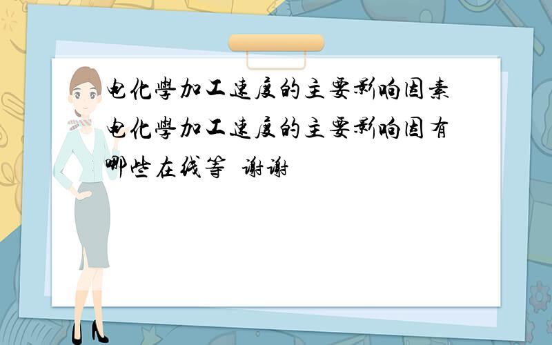 电化学加工速度的主要影响因素电化学加工速度的主要影响因有哪些在线等  谢谢