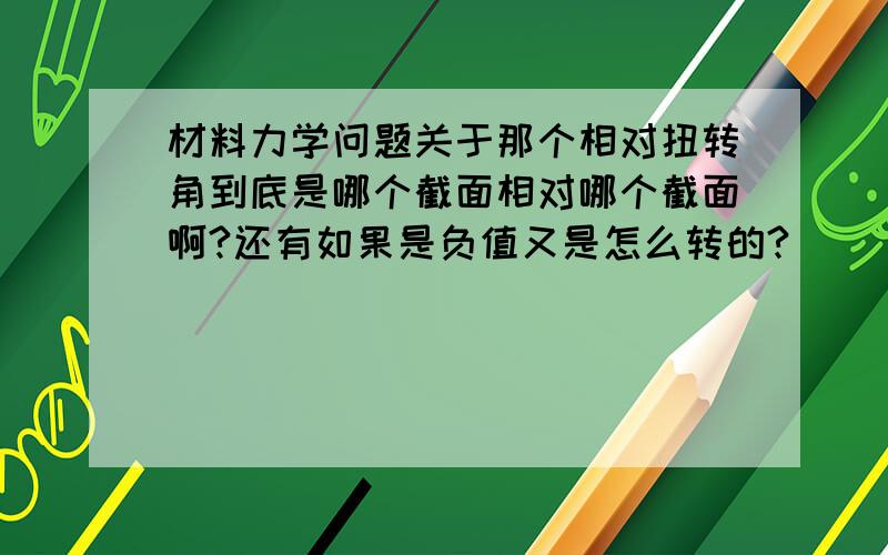 材料力学问题关于那个相对扭转角到底是哪个截面相对哪个截面啊?还有如果是负值又是怎么转的?